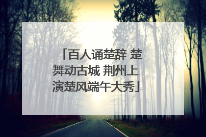 百人诵楚辞 楚舞动古城 荆州上演楚风端午大秀