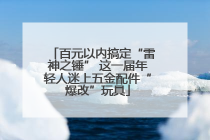 百元以内搞定“雷神之锤” 这一届年轻人迷上五金配件“爆改”玩具