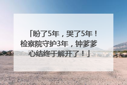 盼了5年，哭了5年！检察院守护3年，钟爹爹心结终于解开了！