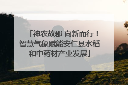 神农故郡 向新而行！智慧气象赋能安仁县水稻和中药材产业发展