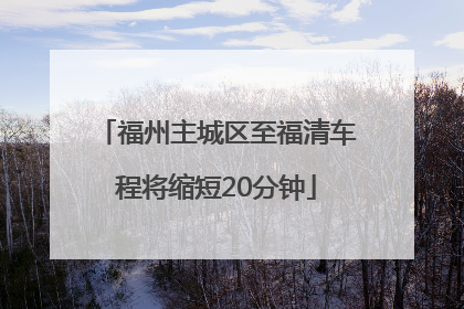 福州主城区至福清车程将缩短20分钟