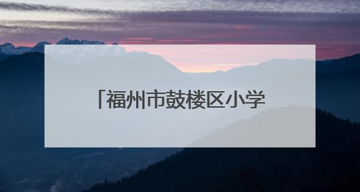 福州市鼓楼区小学划片公布！新增一所九年一贯制学校