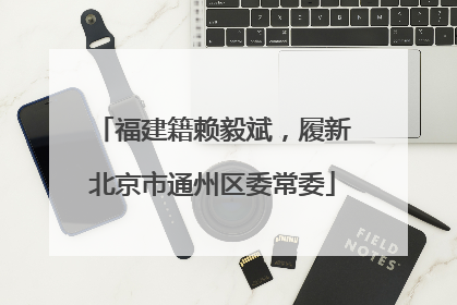 福建籍赖毅斌，履新北京市通州区委常委