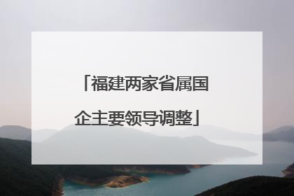 福建两家省属国企主要领导调整