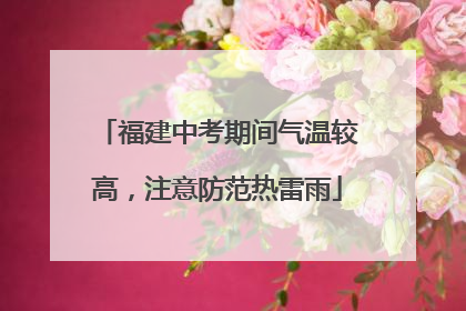 福建中考期间气温较高，注意防范热雷雨