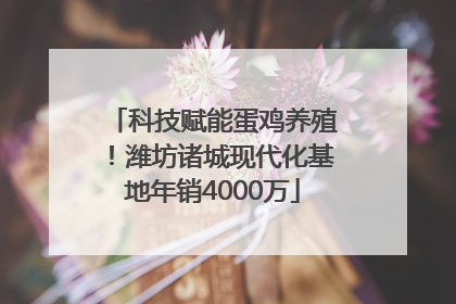 科技赋能蛋鸡养殖！潍坊诸城现代化基地年销4000万