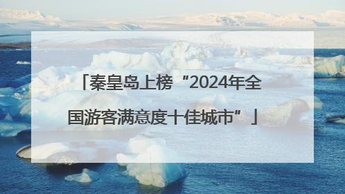秦皇岛上榜“2024年全国游客满意度十佳城市”