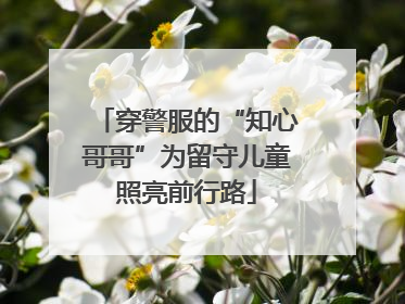 穿警服的“知心哥哥”为留守儿童照亮前行路