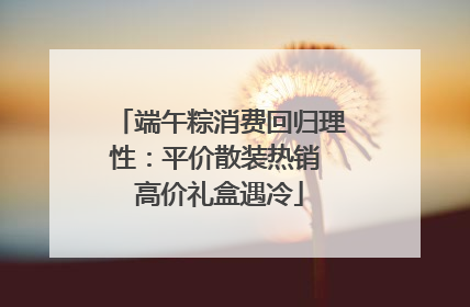 端午粽消费回归理性：平价散装热销 高价礼盒遇冷