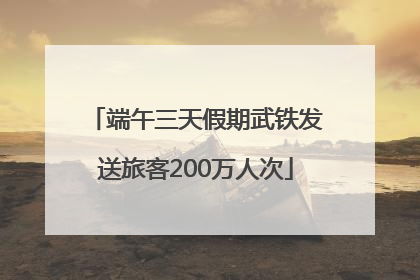 端午三天假期武铁发送旅客200万人次