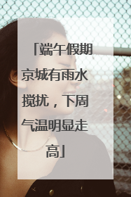 端午假期京城有雨水搅扰，下周气温明显走高