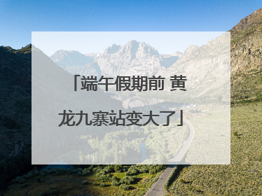 端午假期前 黄龙九寨站变大了