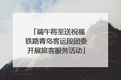 端午将至送祝福 铁路青岛客运段团委开展旅客服务活动