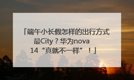 端午小长假怎样的出行方式最City？华为nova 14“真就不一样”！