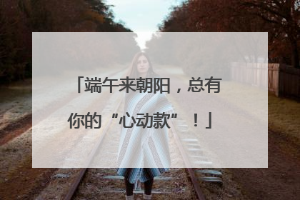 端午来朝阳，总有你的“心动款”！