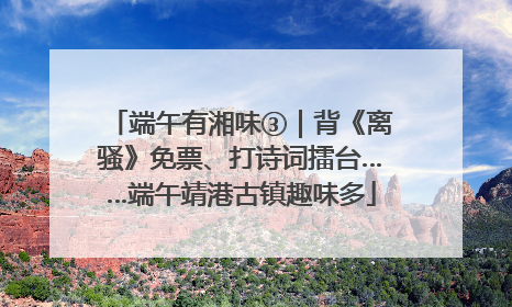 端午有湘味③｜背《离骚》免票、打诗词擂台……端午靖港古镇趣味多