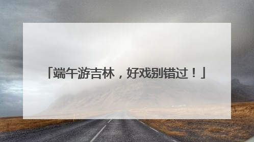 端午游吉林，好戏别错过！