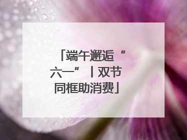 端午邂逅“六一”丨双节同框助消费