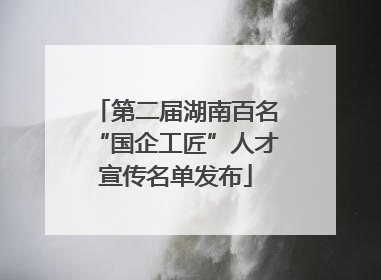 第二届湖南百名“国企工匠”人才宣传名单发布