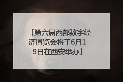 第六届西部数字经济博览会将于6月19日在西安举办