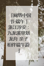 网络中国节·端午｜浙江淳安：九龙溪里划龙舟 亲子相伴端午游