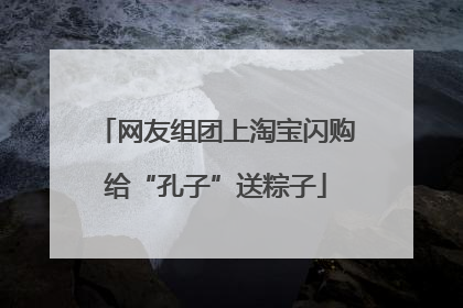 网友组团上淘宝闪购给“孔子”送粽子