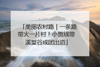 美丽农村路｜一条路带火一片村！小贺线带溪望谷成团出道