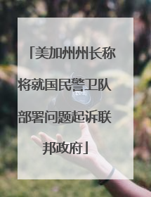 美加州州长称将就国民警卫队部署问题起诉联邦政府