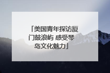 美国青年探访厦门鼓浪屿 感受琴岛文化魅力