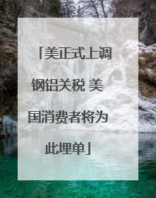 美正式上调钢铝关税 美国消费者将为此埋单