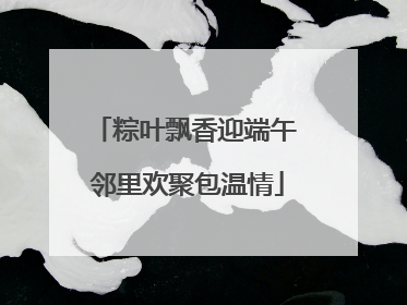 粽叶飘香迎端午 邻里欢聚包温情