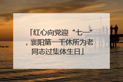 红心向党迎“七一”，襄阳第一干休所为老同志过集体生日