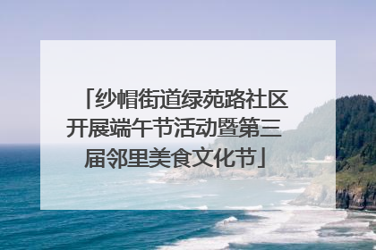 纱帽街道绿苑路社区开展端午节活动暨第三届邻里美食文化节