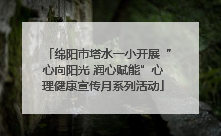 绵阳市塔水一小开展“心向阳光 润心赋能”心理健康宣传月系列活动