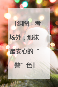 组图｜考场外，那抹最安心的“警”色