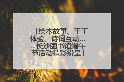 绘本故事、手工体验、诗词互动……长沙图书馆端午节活动精彩纷呈