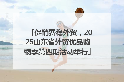 促销费稳外贸，2025山东省外贸优品购物季第四期活动举行