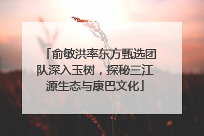 俞敏洪率东方甄选团队深入玉树，探秘三江源生态与康巴文化