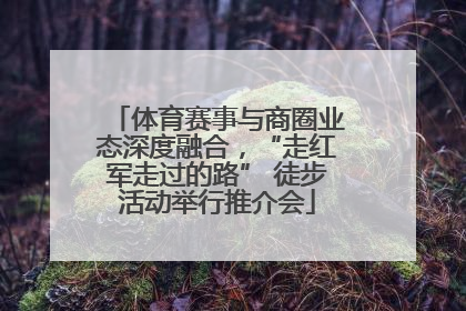 体育赛事与商圈业态深度融合，“走红军走过的路” 徒步活动举行推介会
