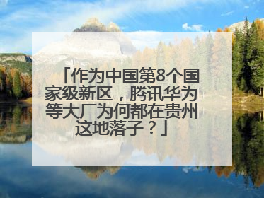 作为中国第8个国家级新区，腾讯华为等大厂为何都在贵州这地落子？