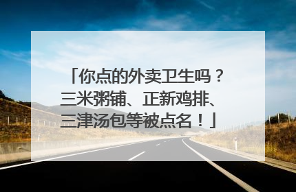 你点的外卖卫生吗？三米粥铺、正新鸡排、三津汤包等被点名！