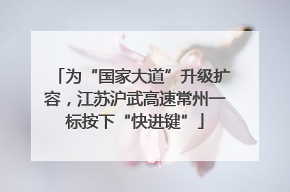 为“国家大道”升级扩容，江苏沪武高速常州一标按下“快进键”