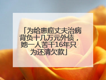 为给患癌丈夫治病背负十几万元外债，她一人苦干16年只为还清欠款