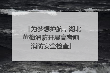 为梦想护航，湖北黄梅消防开展高考前消防安全检查