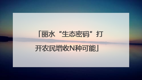 丽水“生态密码”打开农民增收N种可能