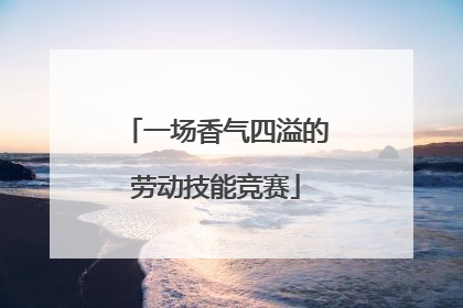 一场香气四溢的劳动技能竞赛