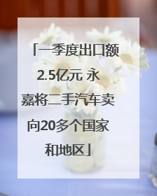 一季度出口额2.5亿元 永嘉将二手汽车卖向20多个国家和地区