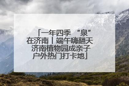 一年四季 “泉”在济南丨端午嗨翻天 济南植物园成亲子户外热门打卡地