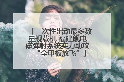 一次性出动最多数量舰载机 福建舰电磁弹射系统实力助攻“全甲板放飞”