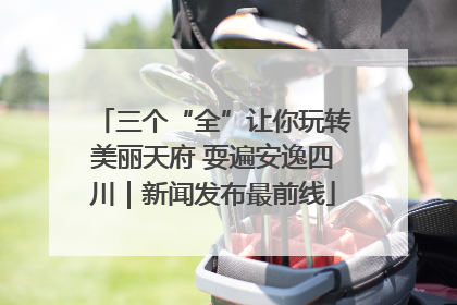 三个“全”让你玩转美丽天府 耍遍安逸四川｜新闻发布最前线
